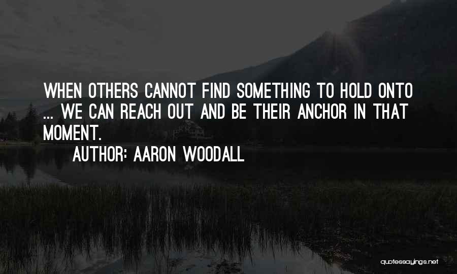 Aaron Woodall Quotes: When Others Cannot Find Something To Hold Onto ... We Can Reach Out And Be Their Anchor In That Moment.