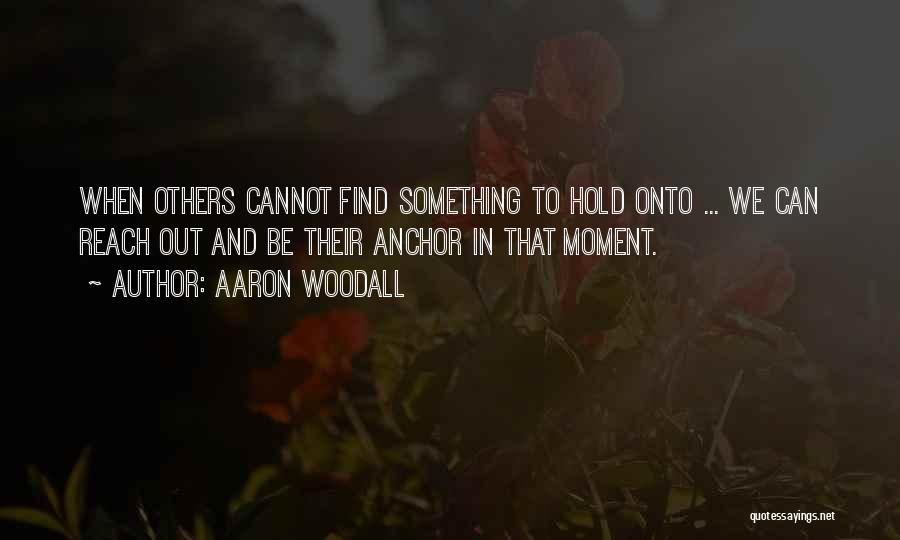 Aaron Woodall Quotes: When Others Cannot Find Something To Hold Onto ... We Can Reach Out And Be Their Anchor In That Moment.