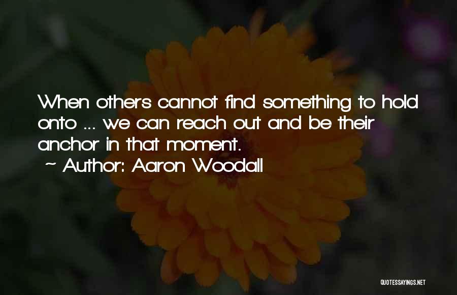 Aaron Woodall Quotes: When Others Cannot Find Something To Hold Onto ... We Can Reach Out And Be Their Anchor In That Moment.