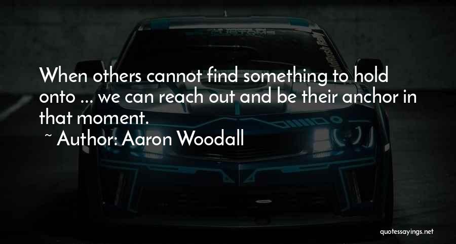 Aaron Woodall Quotes: When Others Cannot Find Something To Hold Onto ... We Can Reach Out And Be Their Anchor In That Moment.