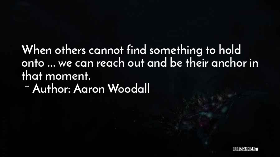 Aaron Woodall Quotes: When Others Cannot Find Something To Hold Onto ... We Can Reach Out And Be Their Anchor In That Moment.