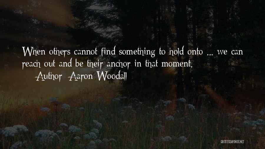 Aaron Woodall Quotes: When Others Cannot Find Something To Hold Onto ... We Can Reach Out And Be Their Anchor In That Moment.