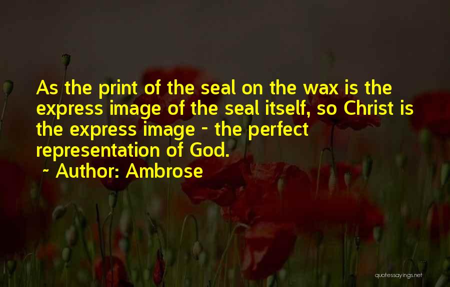 Ambrose Quotes: As The Print Of The Seal On The Wax Is The Express Image Of The Seal Itself, So Christ Is
