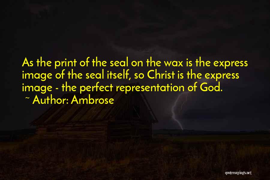 Ambrose Quotes: As The Print Of The Seal On The Wax Is The Express Image Of The Seal Itself, So Christ Is