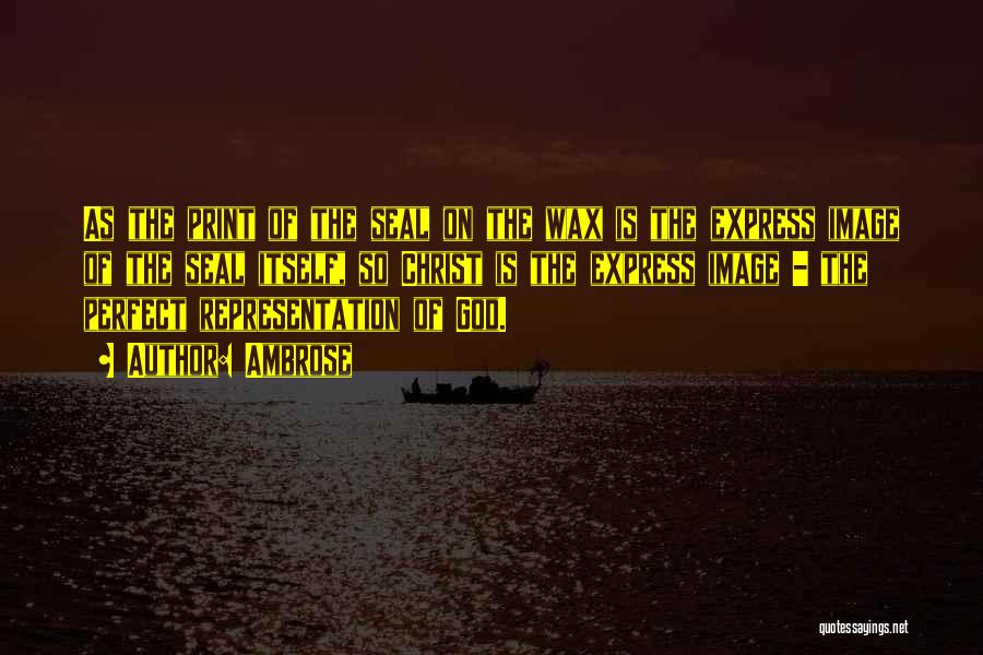 Ambrose Quotes: As The Print Of The Seal On The Wax Is The Express Image Of The Seal Itself, So Christ Is