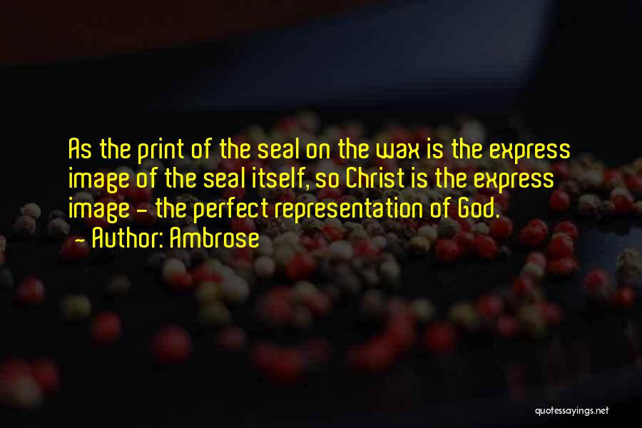 Ambrose Quotes: As The Print Of The Seal On The Wax Is The Express Image Of The Seal Itself, So Christ Is