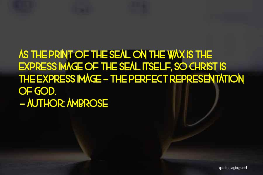 Ambrose Quotes: As The Print Of The Seal On The Wax Is The Express Image Of The Seal Itself, So Christ Is