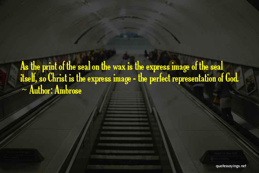 Ambrose Quotes: As The Print Of The Seal On The Wax Is The Express Image Of The Seal Itself, So Christ Is