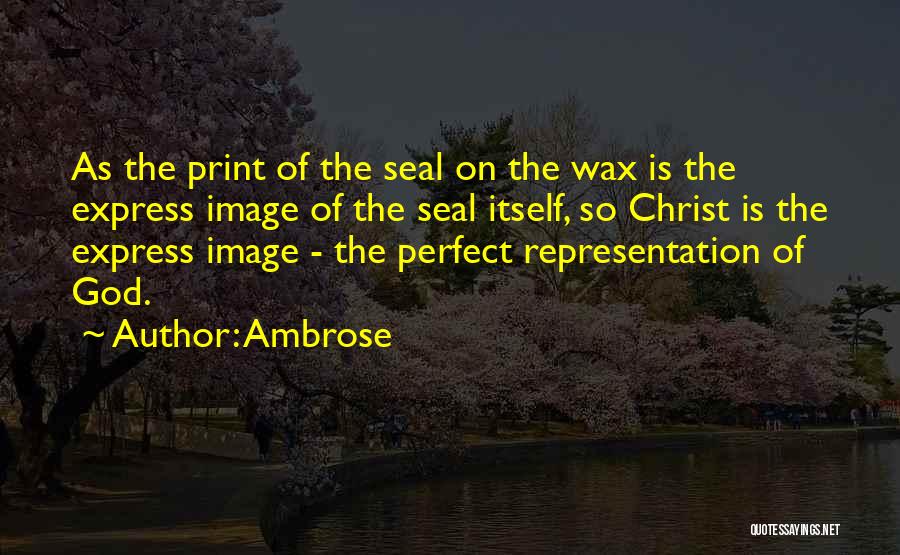 Ambrose Quotes: As The Print Of The Seal On The Wax Is The Express Image Of The Seal Itself, So Christ Is