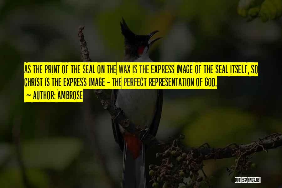 Ambrose Quotes: As The Print Of The Seal On The Wax Is The Express Image Of The Seal Itself, So Christ Is