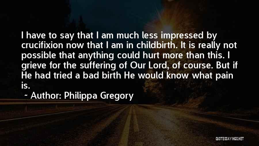 Philippa Gregory Quotes: I Have To Say That I Am Much Less Impressed By Crucifixion Now That I Am In Childbirth. It Is