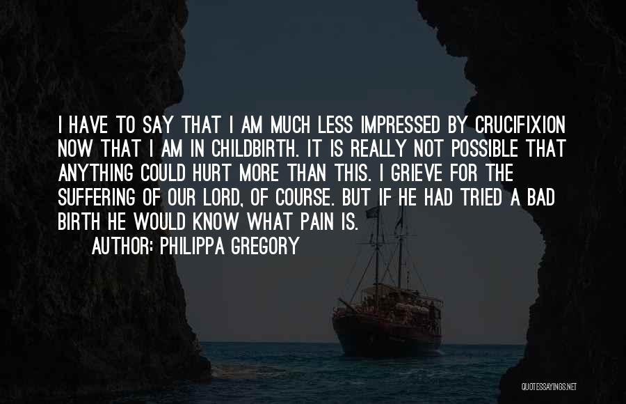 Philippa Gregory Quotes: I Have To Say That I Am Much Less Impressed By Crucifixion Now That I Am In Childbirth. It Is