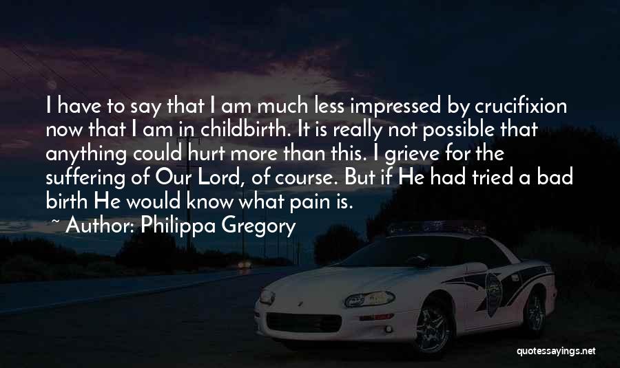 Philippa Gregory Quotes: I Have To Say That I Am Much Less Impressed By Crucifixion Now That I Am In Childbirth. It Is