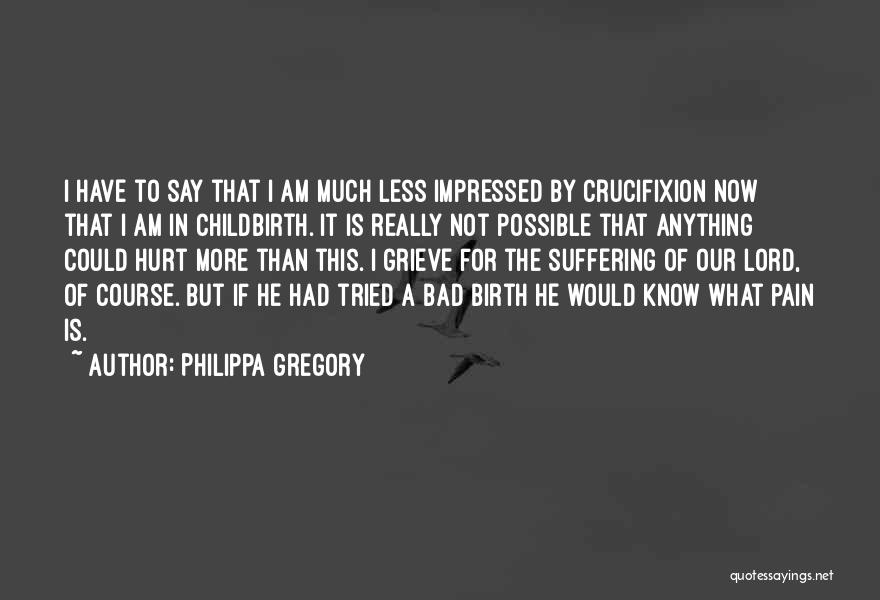 Philippa Gregory Quotes: I Have To Say That I Am Much Less Impressed By Crucifixion Now That I Am In Childbirth. It Is
