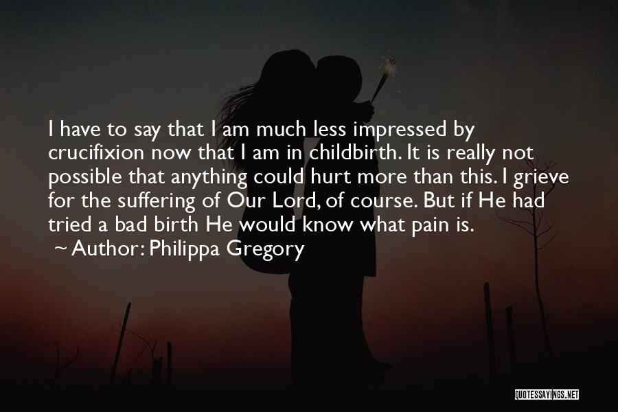 Philippa Gregory Quotes: I Have To Say That I Am Much Less Impressed By Crucifixion Now That I Am In Childbirth. It Is