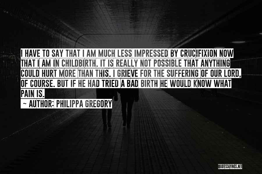 Philippa Gregory Quotes: I Have To Say That I Am Much Less Impressed By Crucifixion Now That I Am In Childbirth. It Is