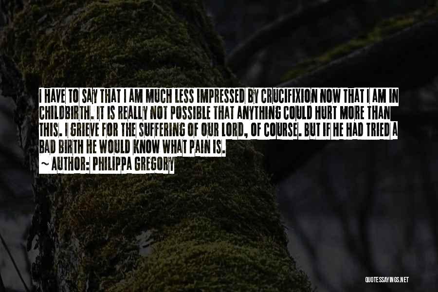 Philippa Gregory Quotes: I Have To Say That I Am Much Less Impressed By Crucifixion Now That I Am In Childbirth. It Is