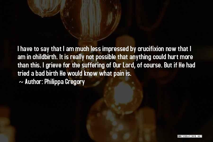 Philippa Gregory Quotes: I Have To Say That I Am Much Less Impressed By Crucifixion Now That I Am In Childbirth. It Is