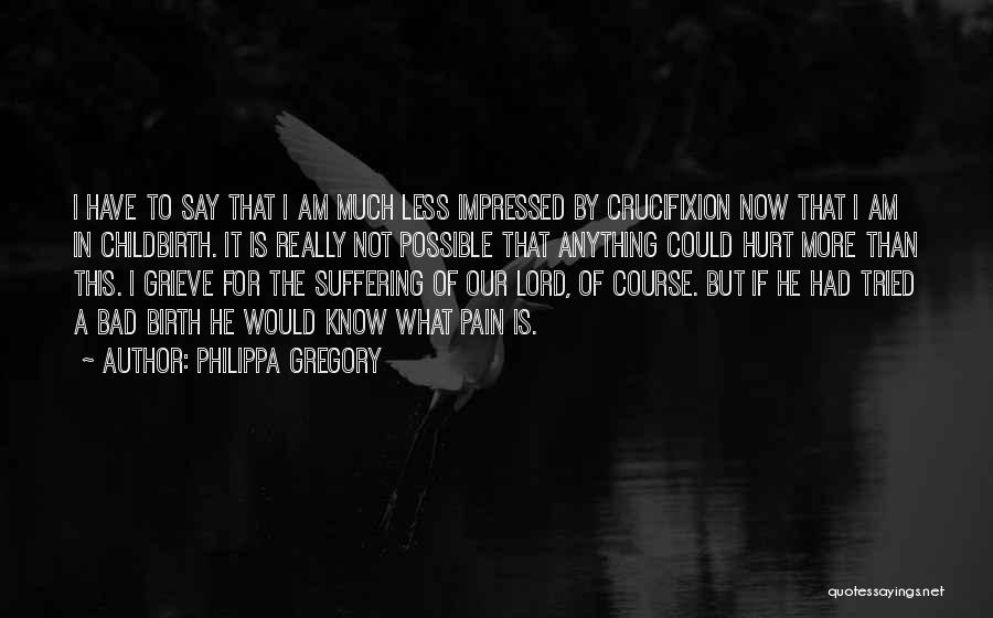 Philippa Gregory Quotes: I Have To Say That I Am Much Less Impressed By Crucifixion Now That I Am In Childbirth. It Is