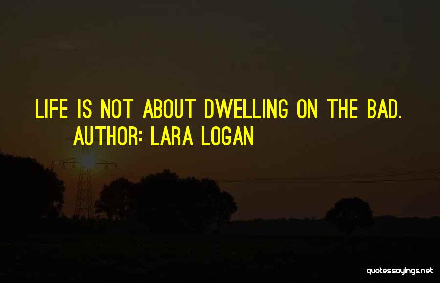 Lara Logan Quotes: Life Is Not About Dwelling On The Bad.