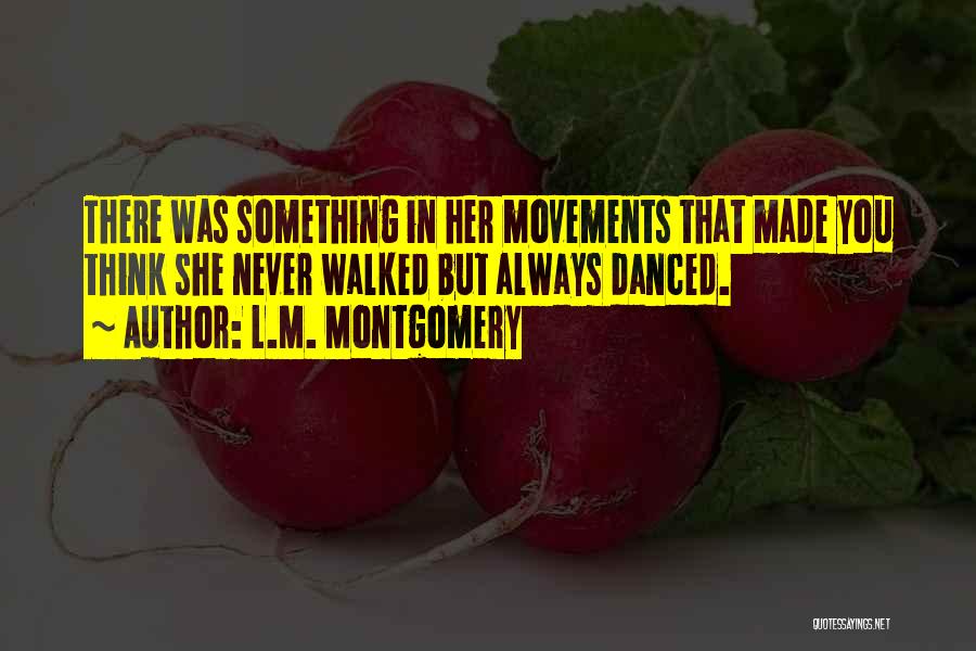 L.M. Montgomery Quotes: There Was Something In Her Movements That Made You Think She Never Walked But Always Danced.