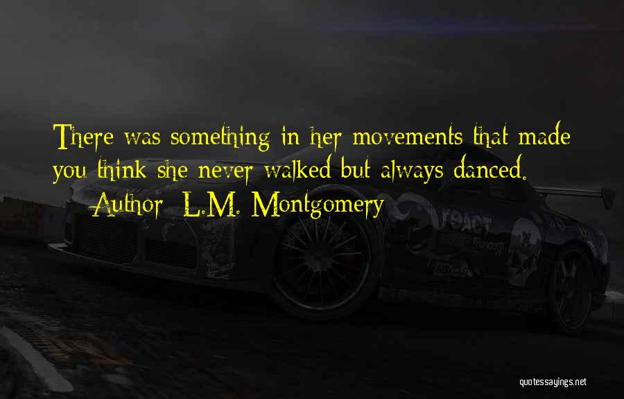 L.M. Montgomery Quotes: There Was Something In Her Movements That Made You Think She Never Walked But Always Danced.