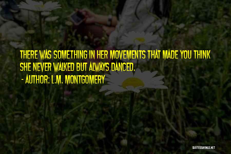L.M. Montgomery Quotes: There Was Something In Her Movements That Made You Think She Never Walked But Always Danced.