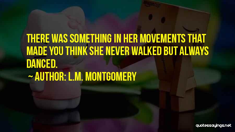 L.M. Montgomery Quotes: There Was Something In Her Movements That Made You Think She Never Walked But Always Danced.