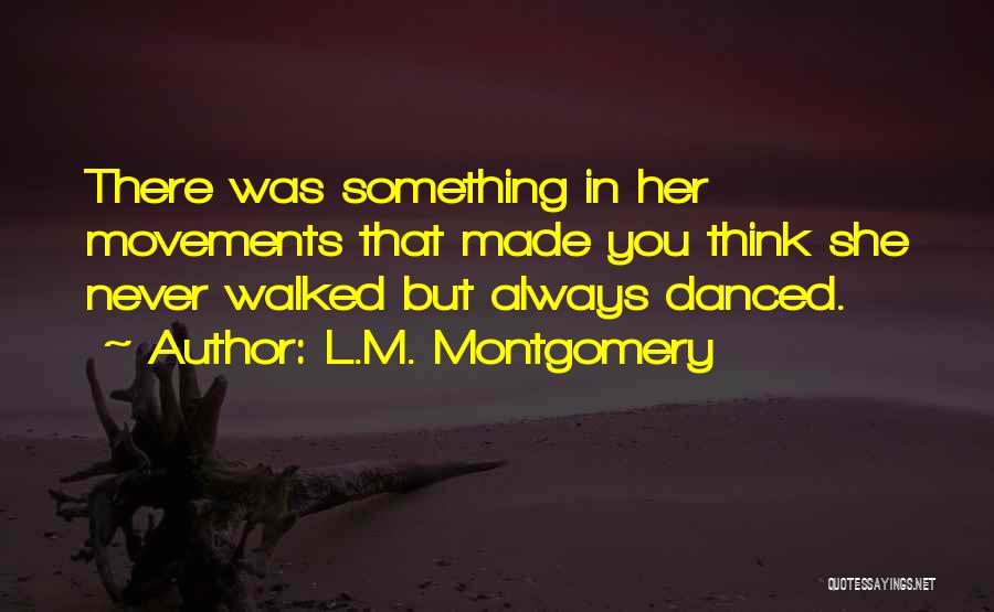 L.M. Montgomery Quotes: There Was Something In Her Movements That Made You Think She Never Walked But Always Danced.