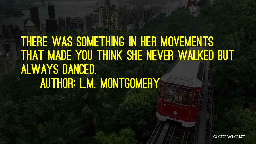 L.M. Montgomery Quotes: There Was Something In Her Movements That Made You Think She Never Walked But Always Danced.