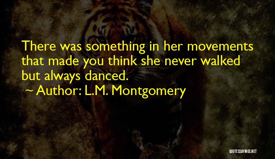 L.M. Montgomery Quotes: There Was Something In Her Movements That Made You Think She Never Walked But Always Danced.