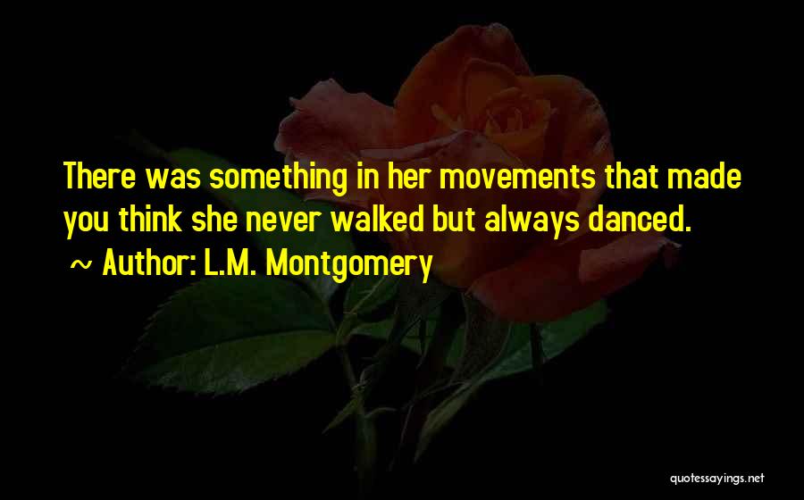 L.M. Montgomery Quotes: There Was Something In Her Movements That Made You Think She Never Walked But Always Danced.