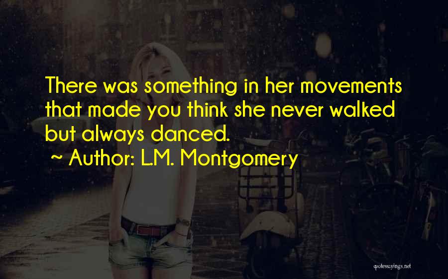 L.M. Montgomery Quotes: There Was Something In Her Movements That Made You Think She Never Walked But Always Danced.