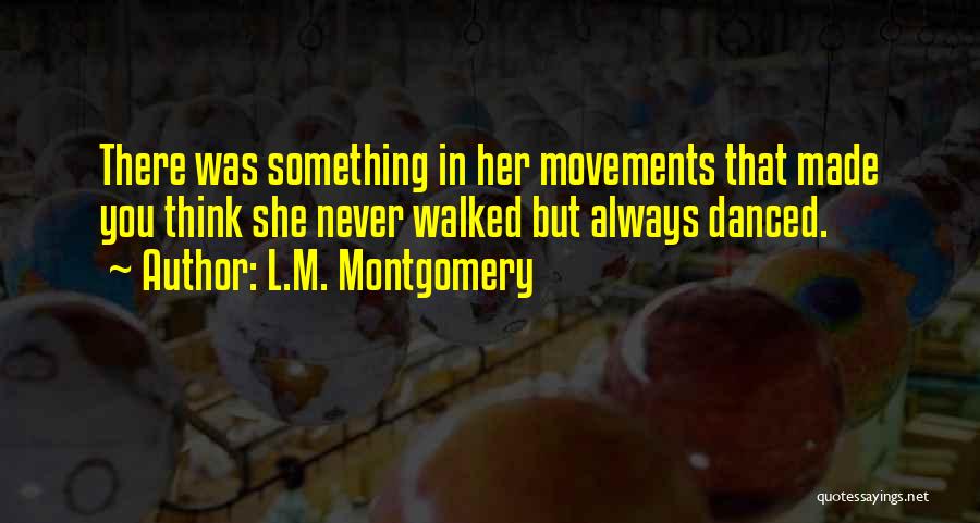 L.M. Montgomery Quotes: There Was Something In Her Movements That Made You Think She Never Walked But Always Danced.