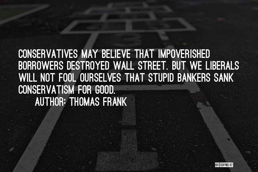 Thomas Frank Quotes: Conservatives May Believe That Impoverished Borrowers Destroyed Wall Street. But We Liberals Will Not Fool Ourselves That Stupid Bankers Sank
