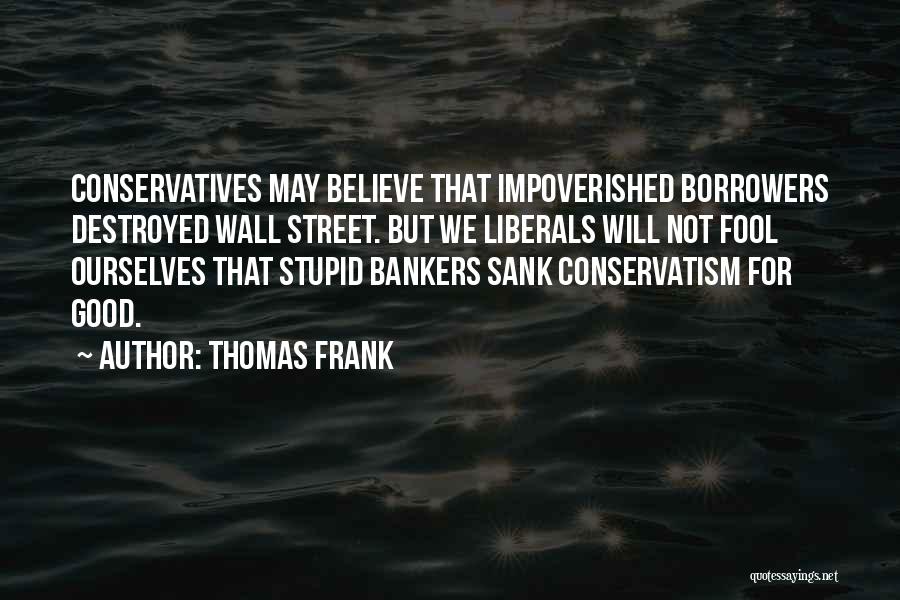 Thomas Frank Quotes: Conservatives May Believe That Impoverished Borrowers Destroyed Wall Street. But We Liberals Will Not Fool Ourselves That Stupid Bankers Sank