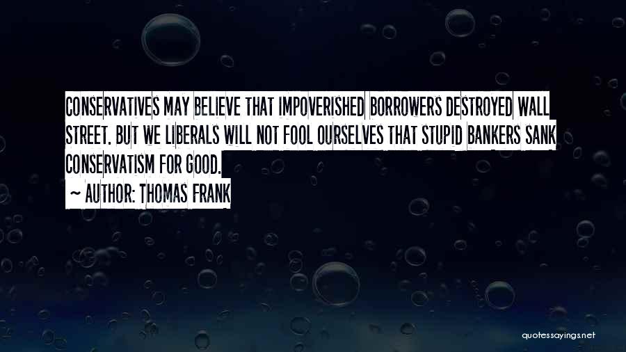 Thomas Frank Quotes: Conservatives May Believe That Impoverished Borrowers Destroyed Wall Street. But We Liberals Will Not Fool Ourselves That Stupid Bankers Sank