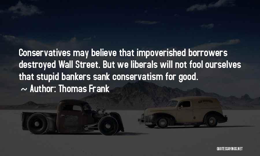 Thomas Frank Quotes: Conservatives May Believe That Impoverished Borrowers Destroyed Wall Street. But We Liberals Will Not Fool Ourselves That Stupid Bankers Sank