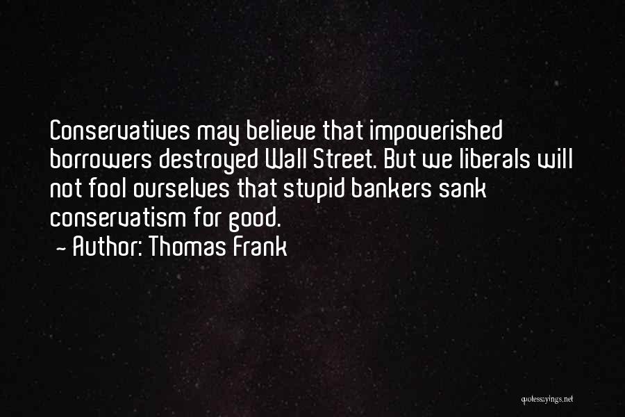 Thomas Frank Quotes: Conservatives May Believe That Impoverished Borrowers Destroyed Wall Street. But We Liberals Will Not Fool Ourselves That Stupid Bankers Sank