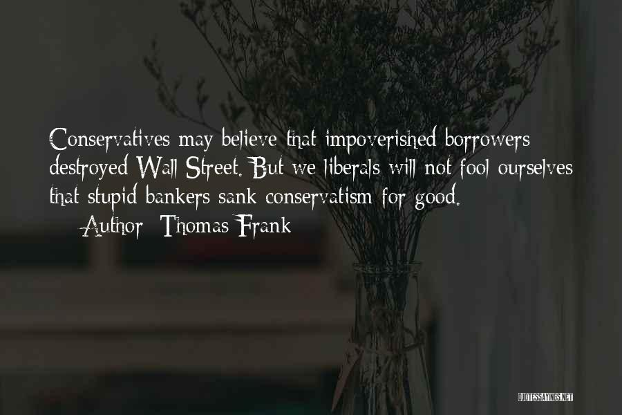 Thomas Frank Quotes: Conservatives May Believe That Impoverished Borrowers Destroyed Wall Street. But We Liberals Will Not Fool Ourselves That Stupid Bankers Sank