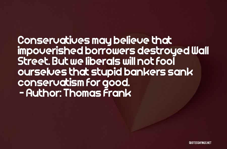 Thomas Frank Quotes: Conservatives May Believe That Impoverished Borrowers Destroyed Wall Street. But We Liberals Will Not Fool Ourselves That Stupid Bankers Sank