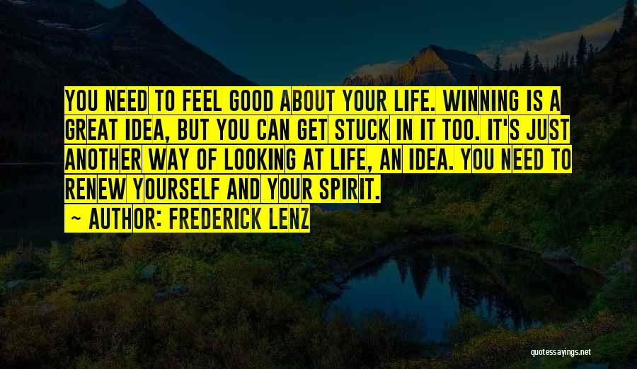 Frederick Lenz Quotes: You Need To Feel Good About Your Life. Winning Is A Great Idea, But You Can Get Stuck In It