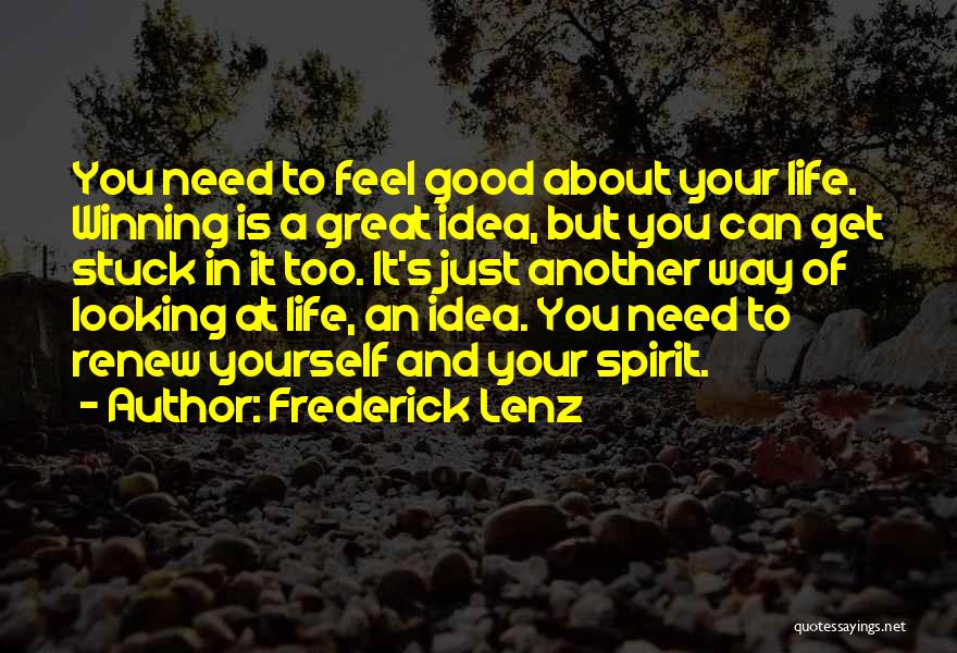 Frederick Lenz Quotes: You Need To Feel Good About Your Life. Winning Is A Great Idea, But You Can Get Stuck In It
