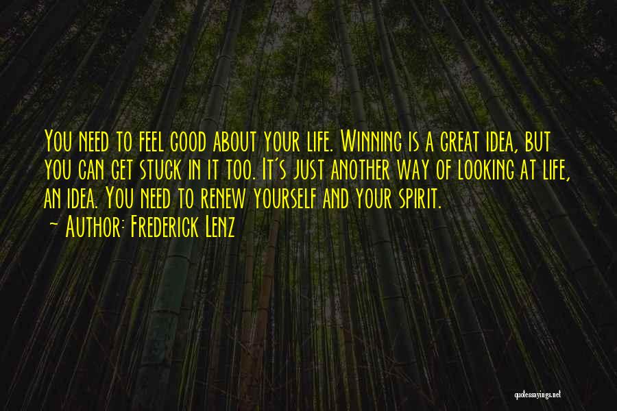 Frederick Lenz Quotes: You Need To Feel Good About Your Life. Winning Is A Great Idea, But You Can Get Stuck In It