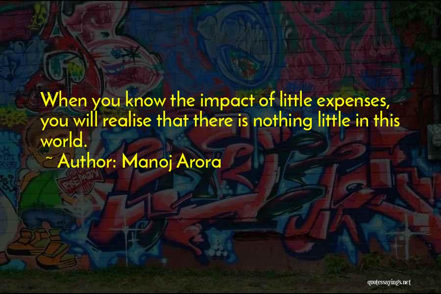 Manoj Arora Quotes: When You Know The Impact Of Little Expenses, You Will Realise That There Is Nothing Little In This World.