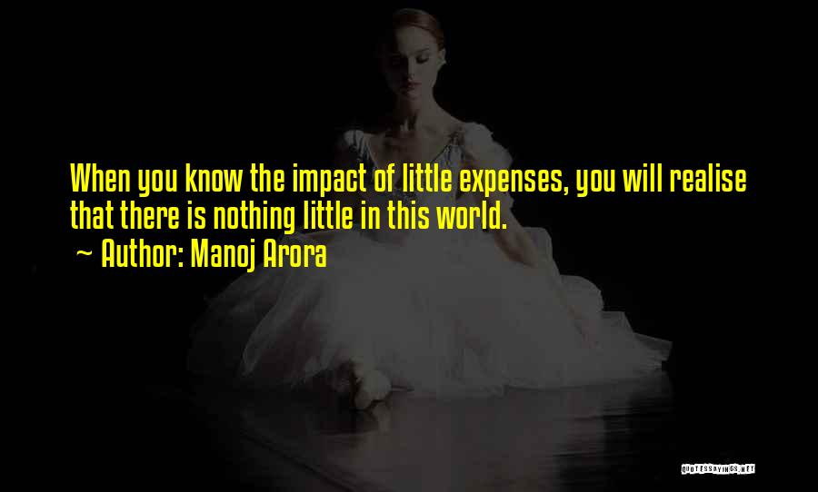 Manoj Arora Quotes: When You Know The Impact Of Little Expenses, You Will Realise That There Is Nothing Little In This World.