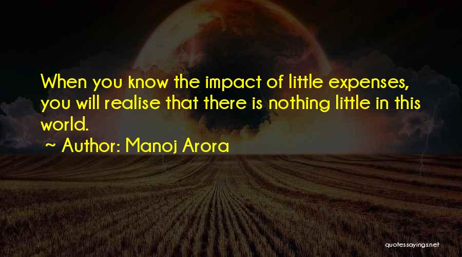 Manoj Arora Quotes: When You Know The Impact Of Little Expenses, You Will Realise That There Is Nothing Little In This World.