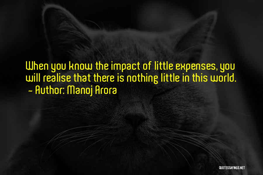 Manoj Arora Quotes: When You Know The Impact Of Little Expenses, You Will Realise That There Is Nothing Little In This World.