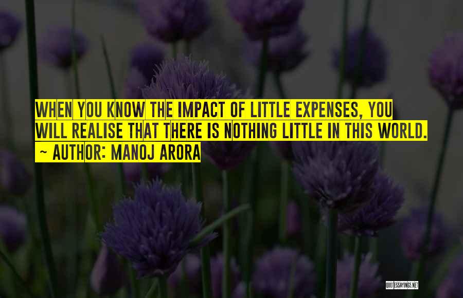 Manoj Arora Quotes: When You Know The Impact Of Little Expenses, You Will Realise That There Is Nothing Little In This World.