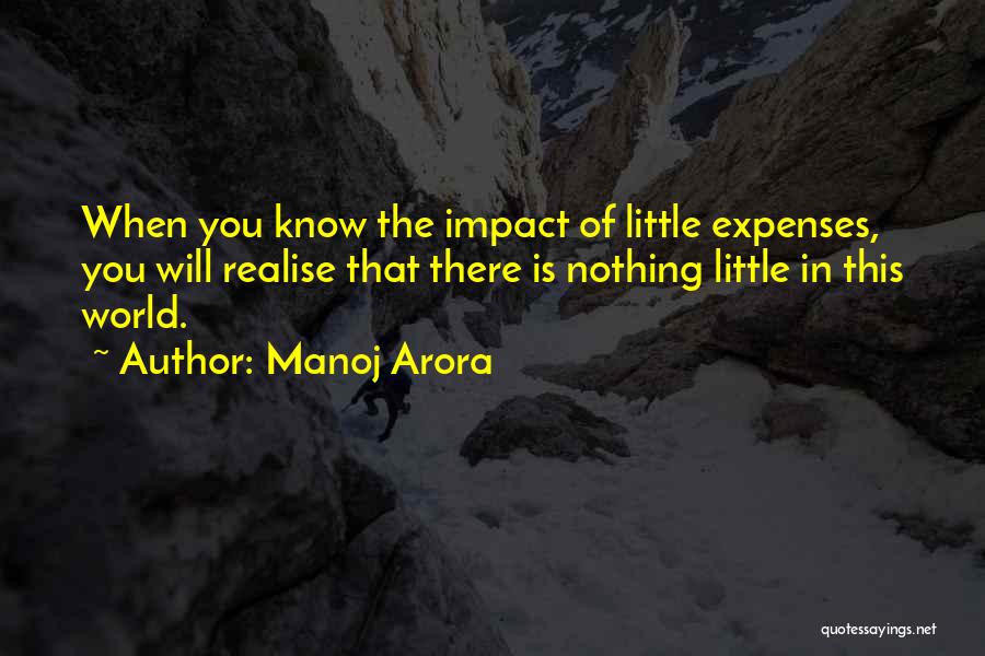 Manoj Arora Quotes: When You Know The Impact Of Little Expenses, You Will Realise That There Is Nothing Little In This World.